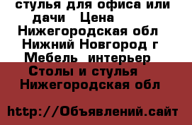 стулья для офиса или дачи › Цена ­ 200 - Нижегородская обл., Нижний Новгород г. Мебель, интерьер » Столы и стулья   . Нижегородская обл.